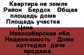 Квартира на земле › Район ­ Бердск › Общая площадь дома ­ 80 › Площадь участка ­ 10 › Цена ­ 2 700 000 - Новосибирская обл. Недвижимость » Дома, коттеджи, дачи продажа   